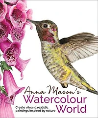 Anna Mason's Watercolour World: Create vibrant, realistic paintings inspired by nature