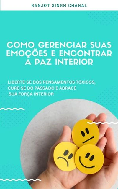 Como Gerenciar Suas Emoções E Encontrar a Paz Interior: Liberte-se Dos Pensamentos Tóxicos, Cure-se Do Passado E Abrace Sua força Interior