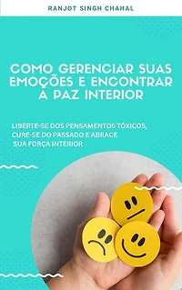 Como Gerenciar Suas Emoções E Encontrar a Paz Interior: Liberte-se Dos Pensamentos Tóxicos, Cure-se Do Passado E Abrace Sua força Interior