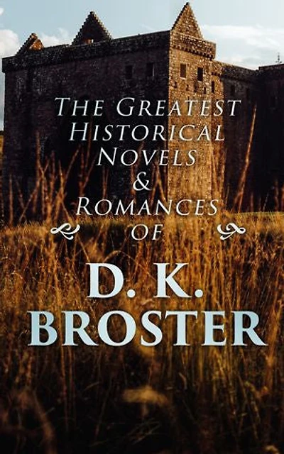 The Greatest Historical Novels & Romances of D. K. Broster: The Flight of the Heron, Child Royal, The Dark Mile…