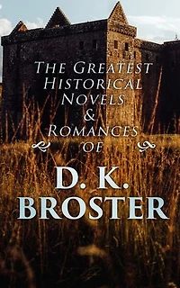 The Greatest Historical Novels & Romances of D. K. Broster: The Flight of the Heron, Child Royal, The Dark Mile…