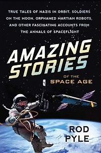 Amazing Stories of the Space Age: True Tales of Nazis in Orbit, Soldiers on the Moon, Orphaned Martian Robots, and Other Fascinating Accounts from the Annals of Spaceflight
