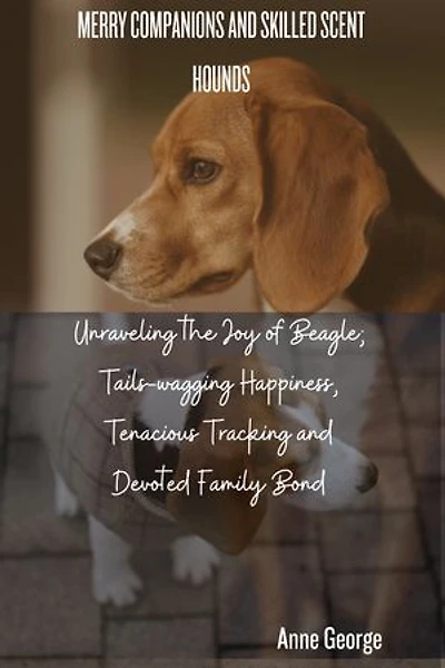 MARRY COMPANIONS AND SKILLED SCENT HOUNDS: Unraveling The Joy Of Beagle; Tails-wagging Happiness, Tenacious Tracking And Devoted Family Hand