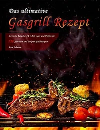 Das ultimative Gasgrill Rezept : der beste Ratgeber für Anfänger und Profis mit 750 gesunden und leckeren Grillrezepten