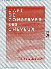 L'Art de conserver ses cheveux - Recherches physiologiques sur les moyens de soigner soi-même sa chevelure