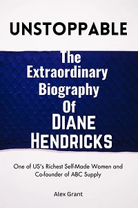 UNSTOPPABLE : The Extraordinary Biography of Diane Hendricks: One of US's Richest Self-Made Women and Co-founder of ABC Supply