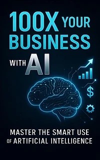 100X Your Business with AI: Master the Smart Use of Artificial Intelligence