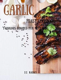 Garlic Feast Cookbook: Fabulous Recipes for Everyday
