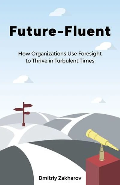 Future-fluent: How Organizations Use Foresight To Thrive Turbulent Times