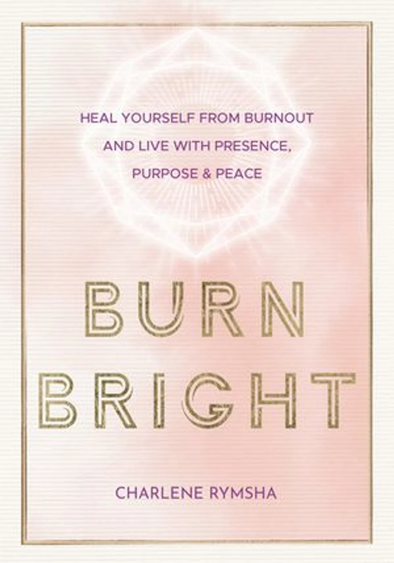 Burn Bright: Heal Yourself From Burnout And Live With Presence, Purpose & Peace