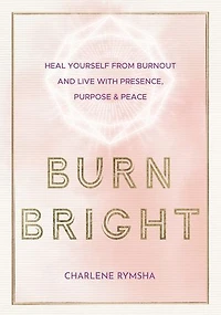 Burn Bright: Heal Yourself From Burnout And Live With Presence, Purpose & Peace