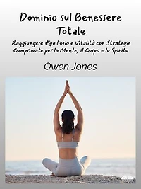 Dominio Sul Benessere Totale: Raggiungere Equilibrio E Vitalità Con Strategie Comprovate Per La Mente
