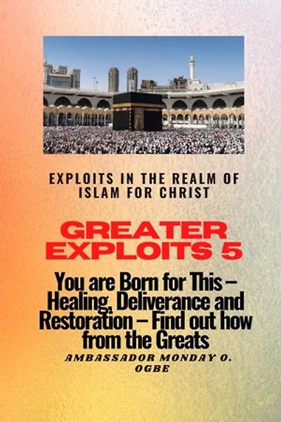 Greater Exploits 5 - Exploits in the Realm of Islam for Christ: You are Born for This - Healing, Deliverance and Restoration - Find out how from the Greats