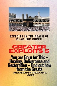 Greater Exploits 5 - Exploits in the Realm of Islam for Christ: You are Born for This - Healing, Deliverance and Restoration - Find out how from the Greats