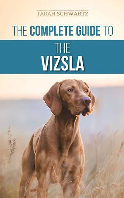 the Complete Guide to Vizsla: Selecting, Feeding, Training, Exercising, Socializing, and Loving Your New Vizsla