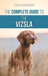 the Complete Guide to Vizsla: Selecting, Feeding, Training, Exercising, Socializing, and Loving Your New Vizsla