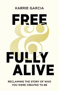 Free and Fully Alive: Reclaiming the Story of Who You Were Created to Be