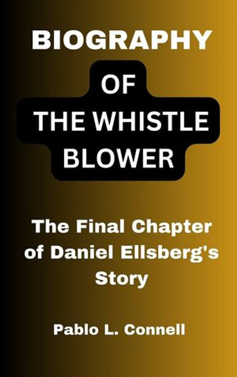 BIOGRAPHY OF THE WHISTLE BLOWER: The Final Chapter of Daniel Ellsberg's Story