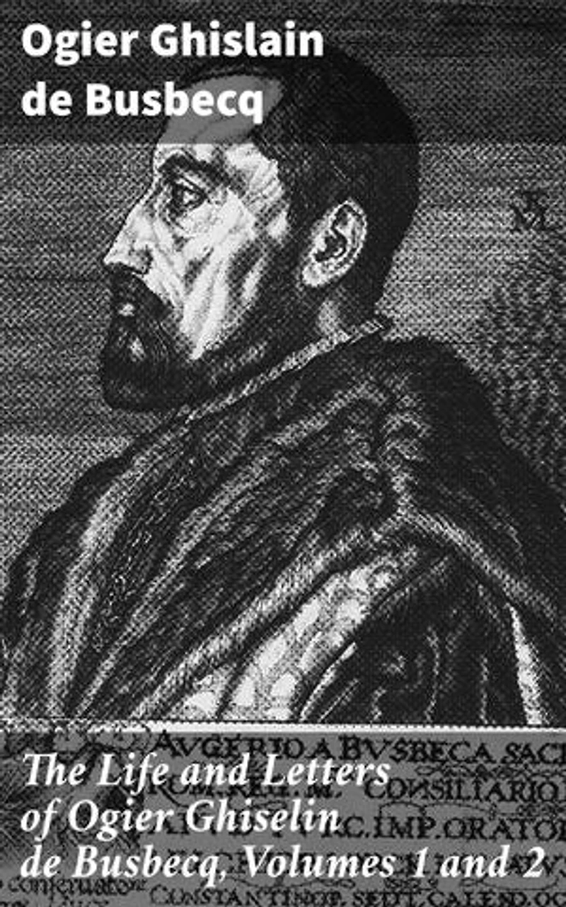 The Life and Letters of Ogier Ghiselin de Busbecq, Volumes 1 and 2: Enriched edition. Insights into Renaissance Diplomacy and Turkish Letters
