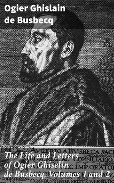 The Life and Letters of Ogier Ghiselin de Busbecq, Volumes 1 and 2: Enriched edition. Insights into Renaissance Diplomacy and Turkish Letters