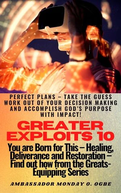 Greater Exploits - 10: Perfect Plans – Take the GUESS work out of Your DECISION Making and Accomplish God’s PURPOSE with IMPACT! - You are Born for This – Healing, Deliverance and Restoration – Equipping Series
