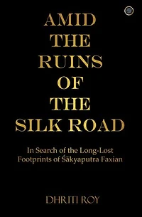 Amid the Ruins of the Silk Road: In Search of the Long-Lost Footprints of Śākyaputra Faxian