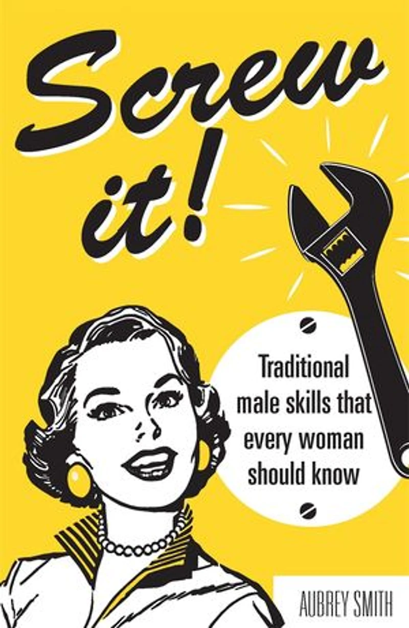 Screw It!: Traditional Male Skills That Every Woman Should Know