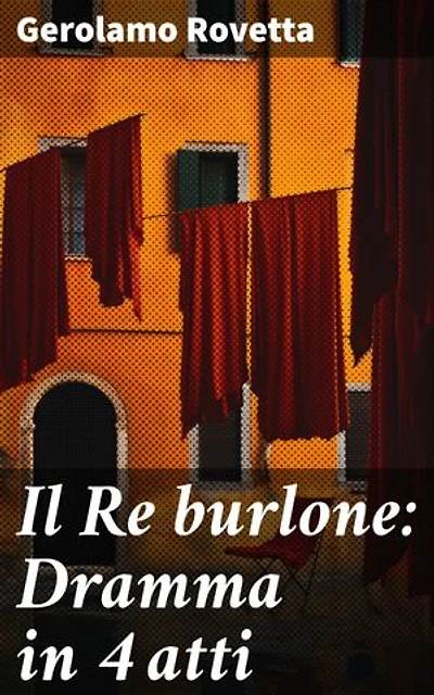 Il Re burlone: Dramma in 4 atti: Intrighi e ribellioni nel regno del Re burlone