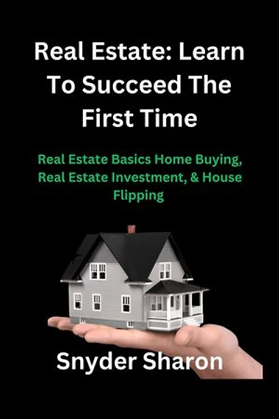 Real Estate Learns To Succeed The First Time: Real Estate Basics Home Buying, Real Estate Investment, & House Flipping