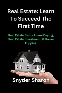 Real Estate Learns To Succeed The First Time: Real Estate Basics Home Buying, Real Estate Investment, & House Flipping