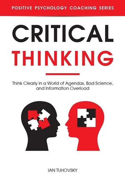 Critical Thinking: Think Clearly in a World of Agendas, Bad Science, and Information Overload: Positive Psychology Coaching Series