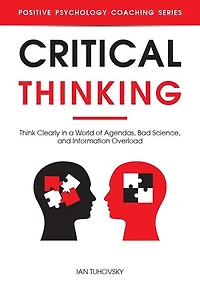 Critical Thinking: Think Clearly in a World of Agendas, Bad Science, and Information Overload: Positive Psychology Coaching Series