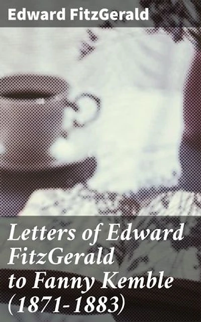 Letters of Edward FitzGerald to Fanny Kemble (1871-1883): Enriched edition. A Literary Friendship Revealed: Correspondence of Victorian Authors