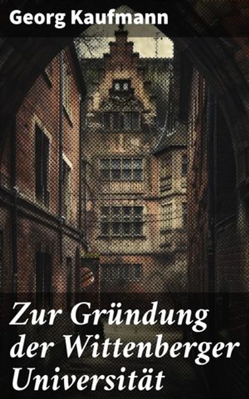 Zur Gründung der Wittenberger Universität: Eine Reise in die frühe Renaissance: Die Entstehung einer Universität und ihr Erbe