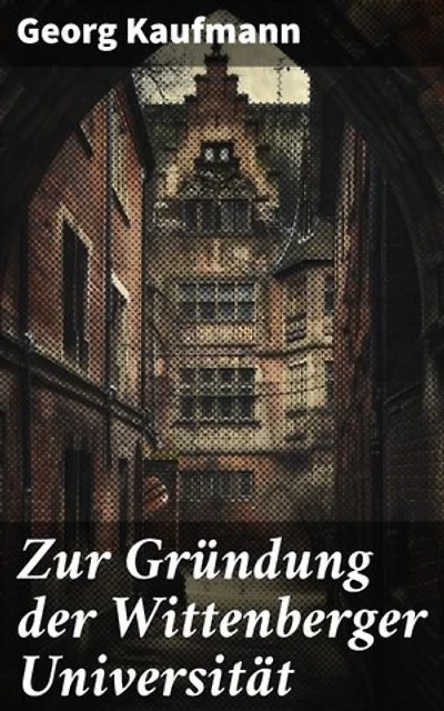 Zur Gründung der Wittenberger Universität: Eine Reise in die frühe Renaissance: Die Entstehung einer Universität und ihr Erbe