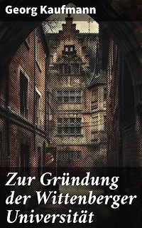Zur Gründung der Wittenberger Universität: Eine Reise in die frühe Renaissance: Die Entstehung einer Universität und ihr Erbe