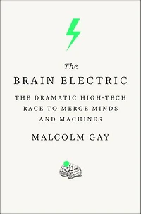 The Brain Electric: The Dramatic High-Tech Race to Merge Minds and Machines