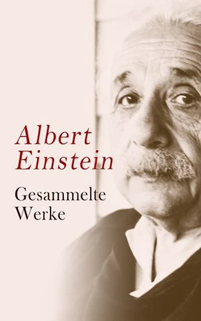 Albert Einstein - Gesammelte Werke: Wissenschaftliche Werke, philosophische Schriften, politische Artikel und Reden