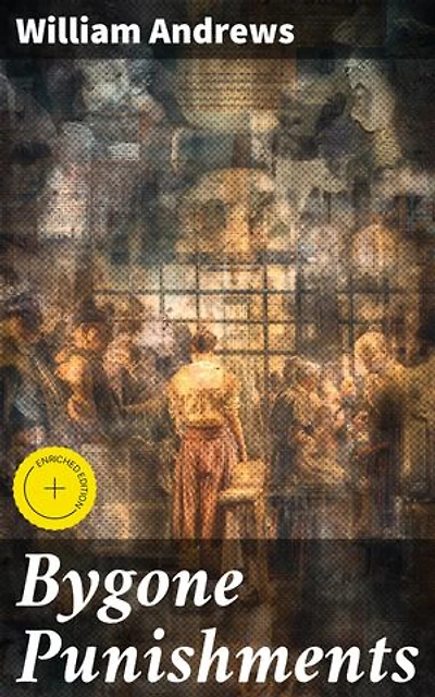 Bygone Punishments: Enriched edition. Exploring the Dark Legacy of Punishments Through History
