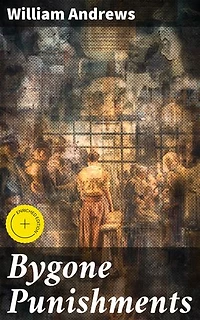 Bygone Punishments: Enriched edition. Exploring the Dark Legacy of Punishments Through History