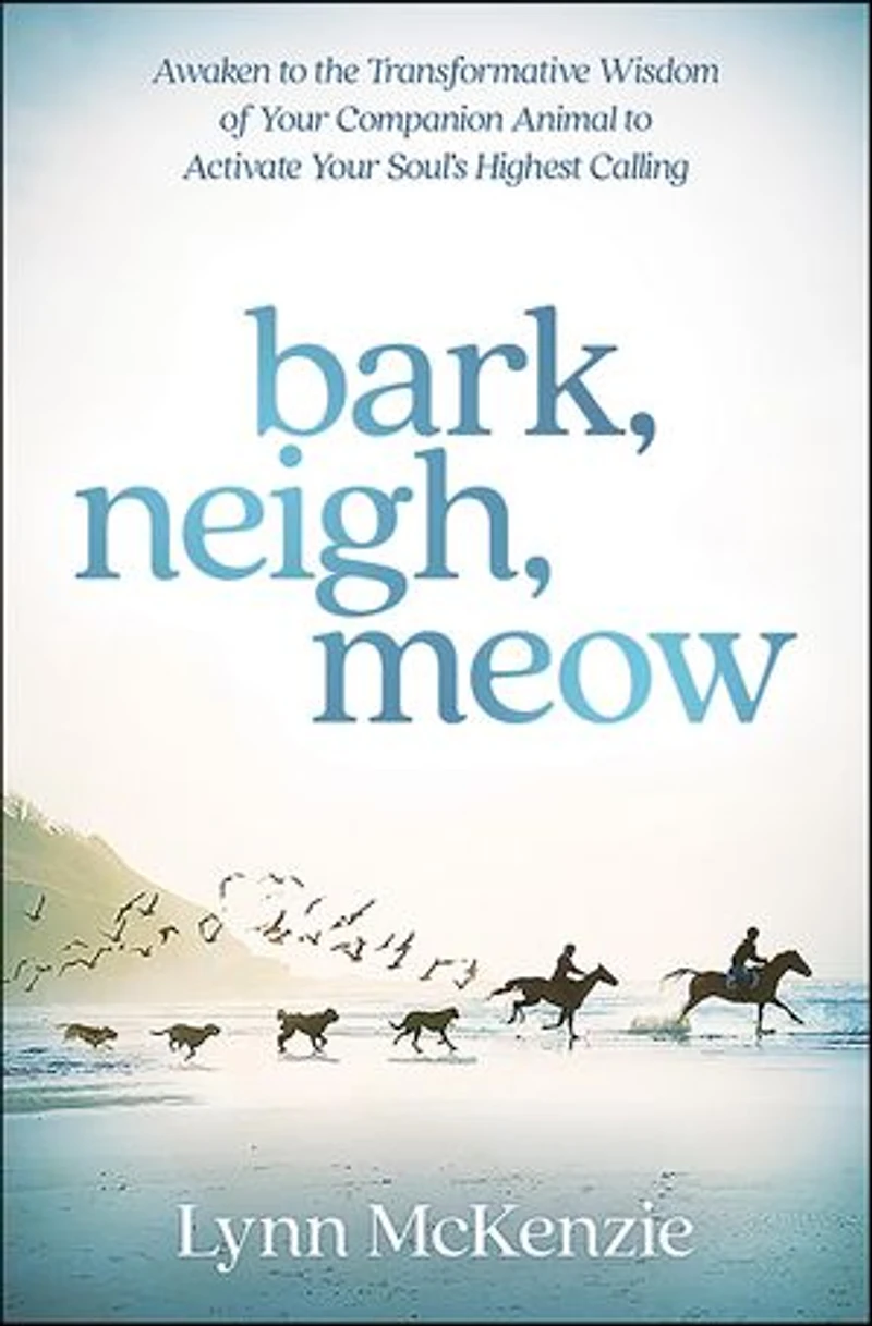 Bark, Neigh, Meow: Awaken To The Transformative Wisdom Of Your Companion Animal Activate Soul's Highest Calling