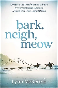 Bark, Neigh, Meow: Awaken To The Transformative Wisdom Of Your Companion Animal Activate Soul's Highest Calling