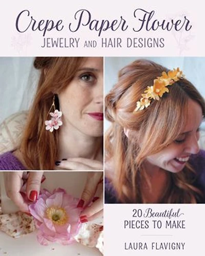 Crepe Paper Flower Jewelry and Hair Designs: 20 Beautiful Pieces to Make