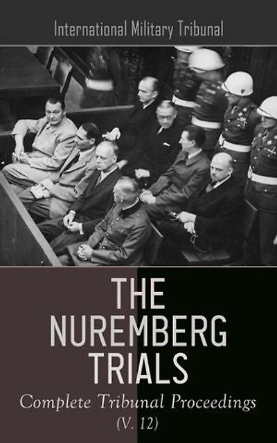 The Nuremberg Trials: Complete Tribunal Proceedings (V. 12): The Nuremberg Trials: Complete Tribunal Proceedings (V. 12)