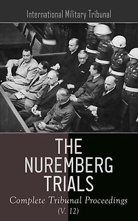The Nuremberg Trials: Complete Tribunal Proceedings (V. 12): The Nuremberg Trials: Complete Tribunal Proceedings (V. 12)