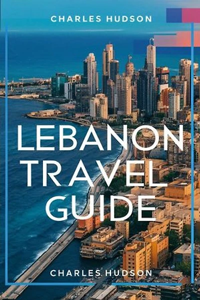 LEBANON TRAVEL GUIDE: Your Essential Travel Companion to Discover Lebanon Hidden Treasure, And Natural Beauty