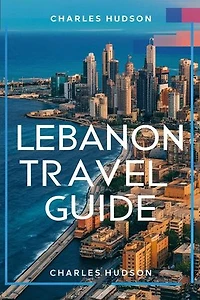 LEBANON TRAVEL GUIDE: Your Essential Travel Companion to Discover Lebanon Hidden Treasure, And Natural Beauty