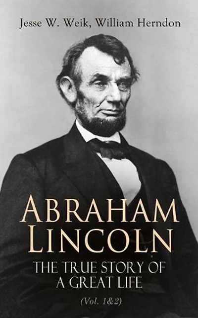 Abraham Lincoln The True Story of a Great Life (Vol. 1&2): Biography of the 16th President of the United States