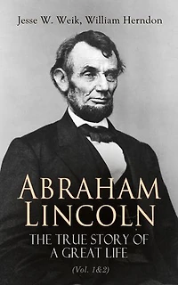 Abraham Lincoln The True Story of a Great Life (Vol. 1&2): Biography of the 16th President of the United States