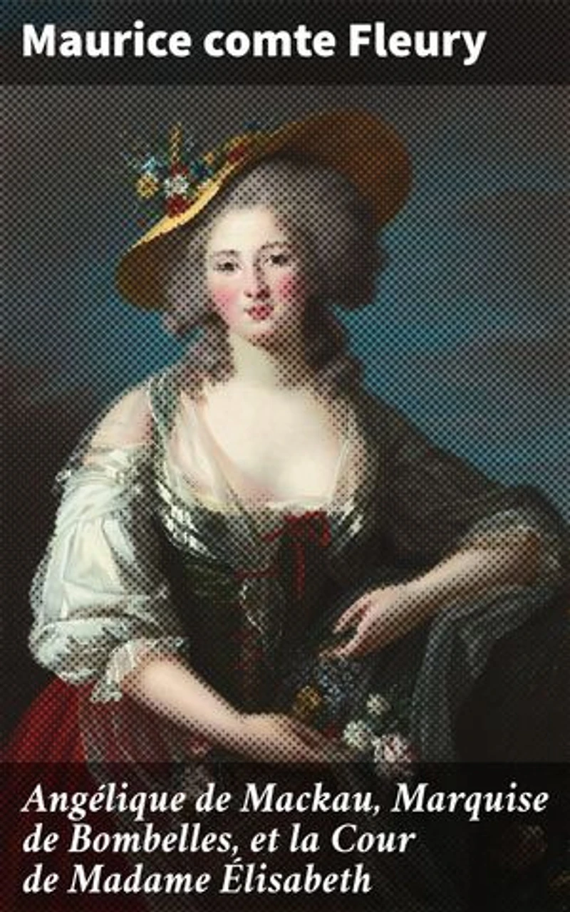 Angélique de Mackau, Marquise de Bombelles, et la Cour de Madame Élisabeth: Édition enrichie. Splendeur et intrigues à la Cour de Madame Élisabeth au XVIIIe siècle